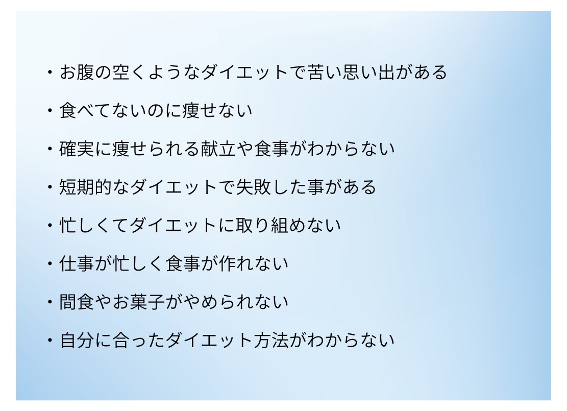 ・お腹の空くようなダイエットで苦い思い出がある ・食べてないのに痩せない ・確実に痩せられる献立や食事がわからない ・短期的なダイエットで失敗した事がある ・忙しく